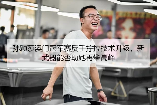 孙颖莎澳门冠军赛反手拧拉技术升级，新武器能否助她再攀高峰