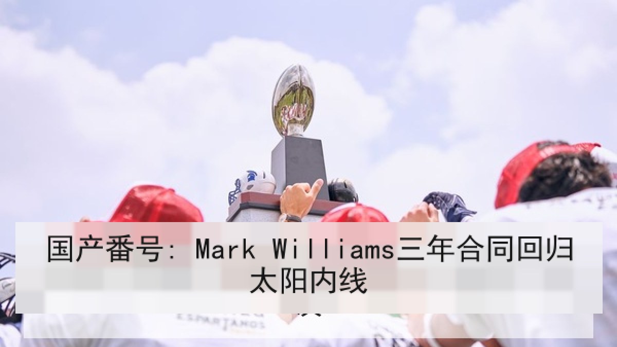 国产番号: Mark Williams三年合同回归太阳内线 国产番号: Mark Williams三年合同回归太阳内线