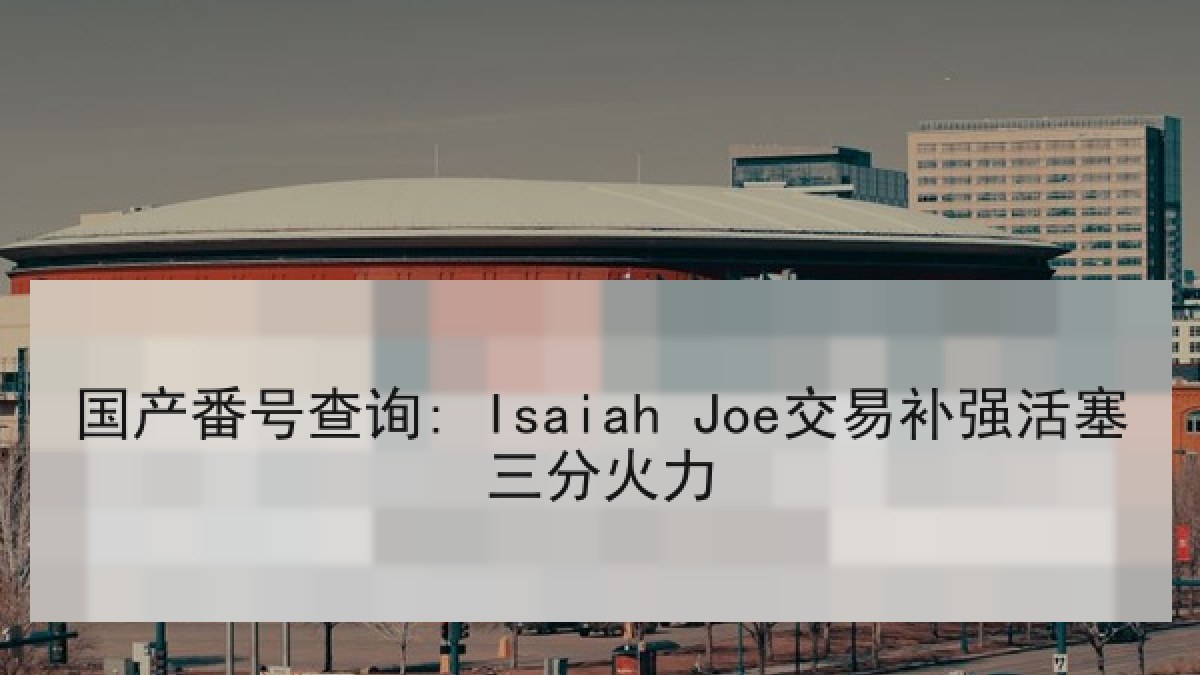 国产番号查询: Isaiah Joe交易补强活塞三分火力