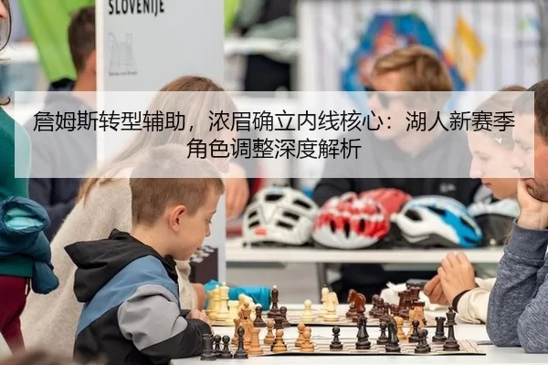 詹姆斯转型辅助，浓眉确立内线核心：湖人新赛季角色调整深度解析