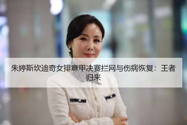 朱婷斯坎迪奇女排意甲决赛拦网与伤病恢复：王者归来