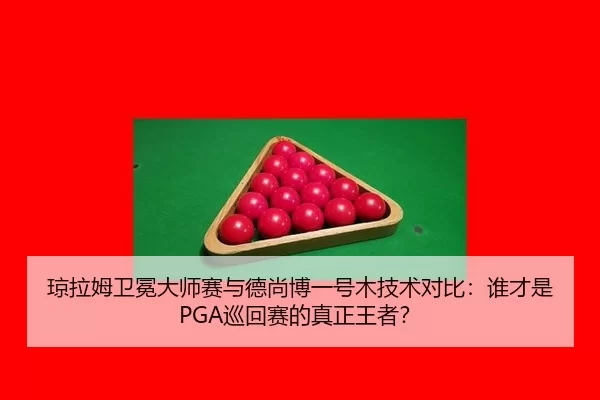 琼拉姆卫冕大师赛与德尚博一号木技术对比：谁才是PGA巡回赛的真正王者？