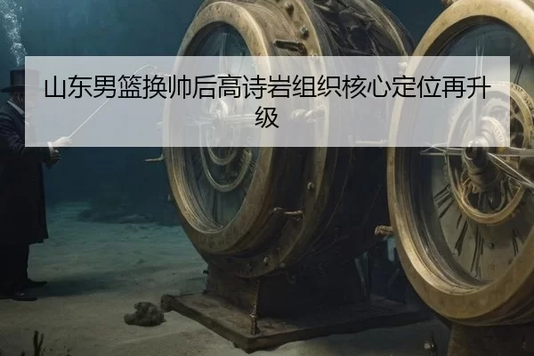 山东男篮换帅后高诗岩组织核心定位再升级
