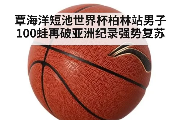 覃海洋短池世界杯柏林站男子100蛙再破亚洲纪录强势复苏