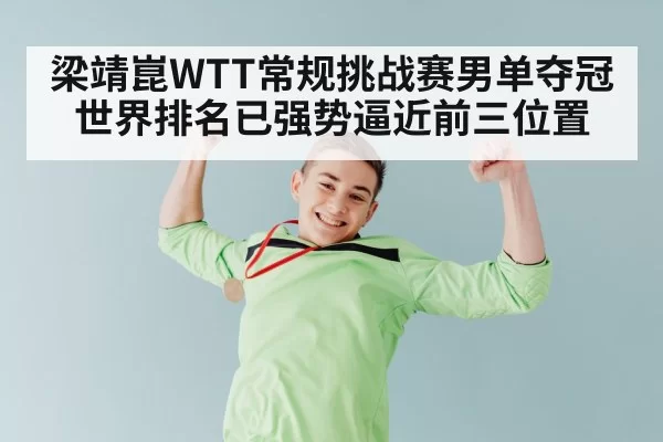 梁靖崑WTT常规挑战赛男单夺冠世界排名已强势逼近前三位置