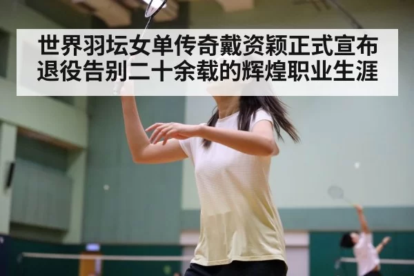 世界羽坛女单传奇戴资颖正式宣布退役告别二十余载的辉煌职业生涯
