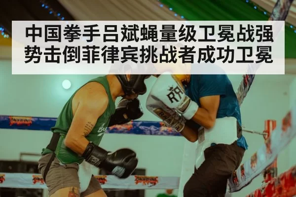 中国拳手吕斌蝇量级卫冕战强势击倒菲律宾挑战者成功卫冕