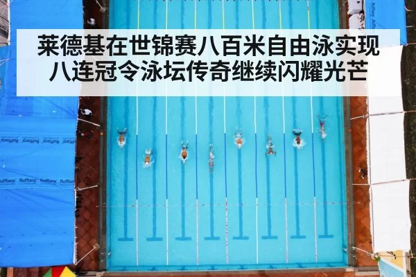 莱德基在世锦赛八百米自由泳实现八连冠令泳坛传奇继续闪耀光芒