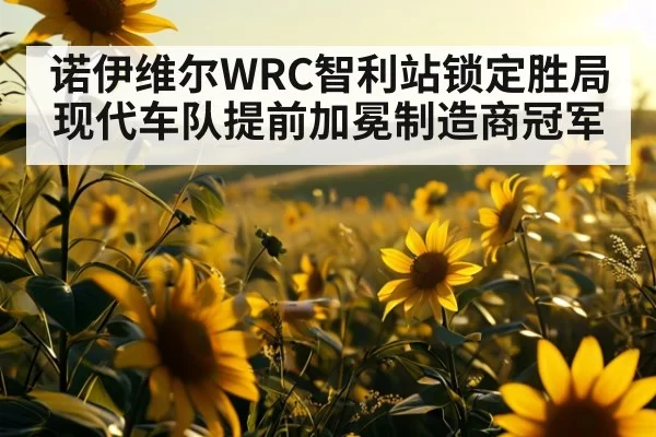 诺伊维尔WRC智利站锁定胜局 现代车队提前加冕制造商冠军